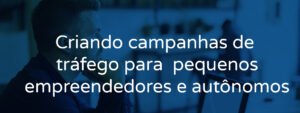 Criando campanhas de tráfego para  pequenos empreendedores e autônomos