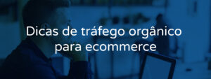 Dicas de tráfego orgânico para e-commerce