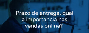 Prazo de entrega qual a importância nas vendas online?