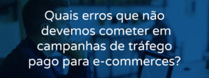 Quais erros que não devemos cometer em campanhas de tráfego pago para e-commerces?